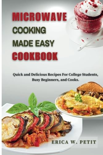 Microwave Cooking Made Easy Cookbook Quick and Delicious Recipes For College Students, Busy Beginners, and Cooks