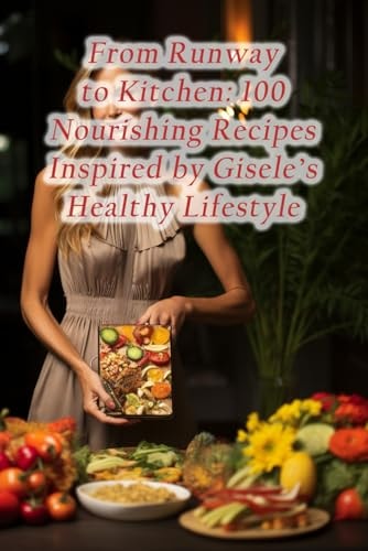 From Runway to Kitchen 100 Nourishing Recipes Inspired by Gisele's Healthy Lifestyle