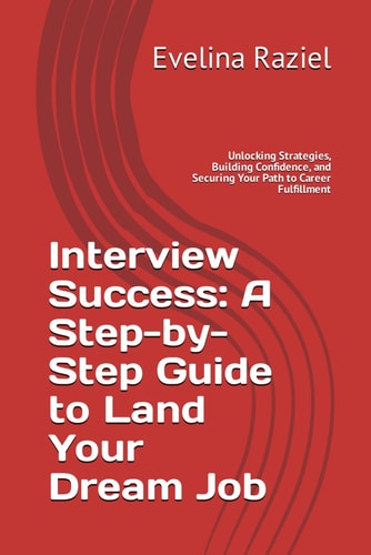 Interview Success A Step-by-Step Guide to Land Your Dream Job: Unlocking Strategies, Building Confidence, and Securing Your Path to Career Fulfillment