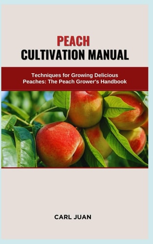 Peach Cultivation Manual Techniques for Growing Delicious Peaches: The Peach Grower's Handbook