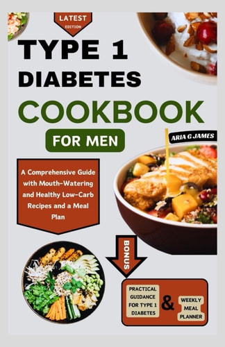 Type 1 Diabetes Cookbook for Men A Comprehensive Guide with Mouth-Watering and Healthy Low-Carb Recipes and a Meal Plan