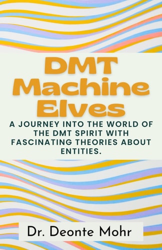 DMT Machine Elves A Journey Into The World Of The Dmt Spirit With Fascinating Theories About Entities.