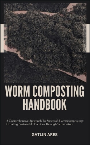 Worm Composting Handbook A Comprehensive Approach To Successful Vermicomposting: Creating Sustainable Gardens Through Vermiculture