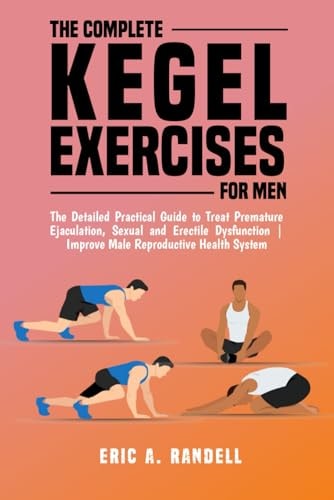 The Complete Kegel Exercises for Men The Detailed Guide to Treat Premature Ejaculation, Sexual and Erectile Dysfunction Improve Male Reproductive Health System
