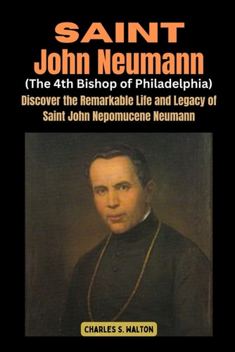 Saint John Neumann (The 4th Bishop of Philadelphia) Discover the Remarkable Life and Legacy of Saint John Nepomucene Neumann