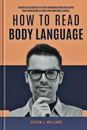 How to Read Body Language Unlock The Secrets of Effective Communication and Deepen Your Connections by Analyzing Nonverbal Signals
