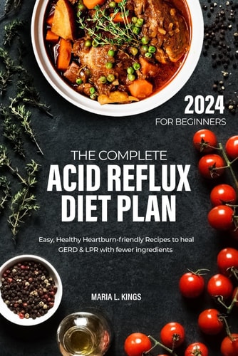 The Complete Acid Reflux Diet Plan for Beginners Easy, Healthy Heartburn-friendly Recipes to Heal GERD & LPR with Fewer Ingredients