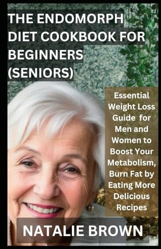 The Endomorph Diet Cookbook For Beginners (Seniors) Essential Weight Loss Guide for Men and Women to Boost Your Metabolism, Burn Fat by Eating More Delicious Recipes
