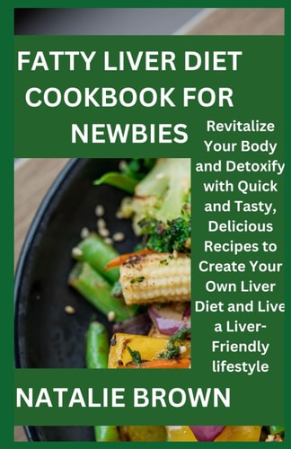 Fatty Liver Diet Cookbook for Newbies Revitalize Your Body and Detoxify with Quick and Tasty, Delicious Recipes to Create Your Own Liver Diet and Live a Liver-Friendly Lifestyle