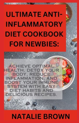 Ultimate Anti-Inflammatory Diet Cookbook For Newbies Achieve Optimal Health, Detox Your Body, Reduce Inflammation, and Boost Your Immune System with Easy Diet Habits and Delicious Recipes.