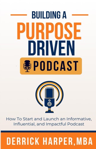Building a Purpose Driven Podcast How to Start and Launch an Informative, Influential, and Impactful Podcast: How to Start and Launch an Informative, Influential, and Impactful Podcast