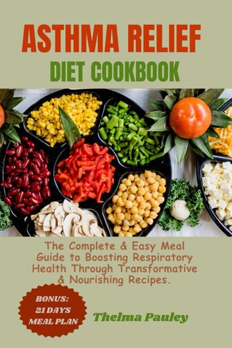 Asthma Relief Diet Cookbook The Complete & Easy Meal Guide to Boosting Respiratory Health Through Transformative & Nourishing Recipes