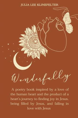 Wonderfully A Poetry Book Inspired by a Love of the Human Heart and the Product of a Heart's Journey to Finding Joy in Jesus, Being Filled in Fullness by Jesus, and Falling in Love with Jesus