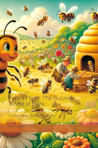 Felix's Flight The Buzzing World of Bees: Curious Minds, Wondrous Worlds