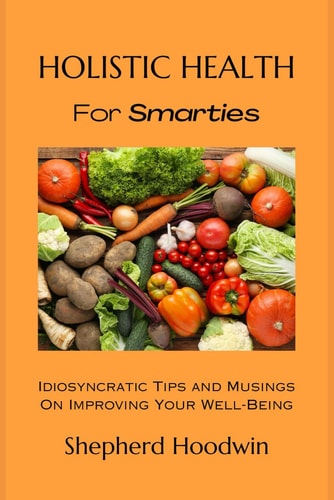 Holistic Health for Smarties Idiosyncratic Tips and Musings on Improving Your Well-Being
