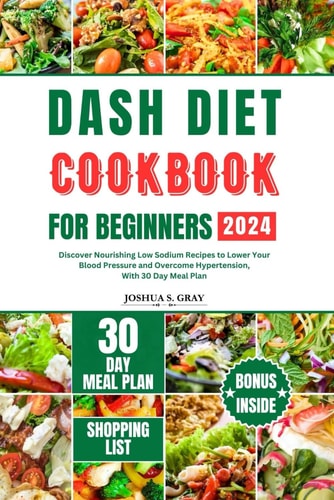 Dash Diet Cookbook for Beginners 2024 Discover Nourishing Low Sodium Recipes to Lower Your Blood Pressure and Overcome Hypertension, With 30 Day Meal Plan