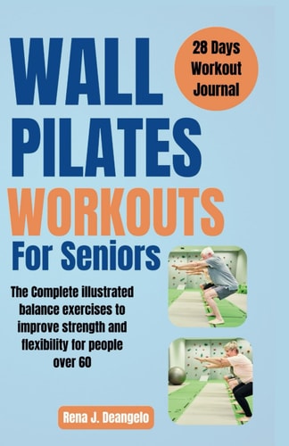 Wall Pilates Workouts For Seniors The Complete Illustrated Balance Exercises to Improve Strength and Flexibility for People Over 60