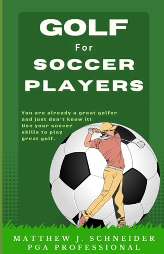 Golf for Soccer Players You are Already a Great Golfer and Just Don't Know It! Use Your Soccer Skills to Play Great Golf.