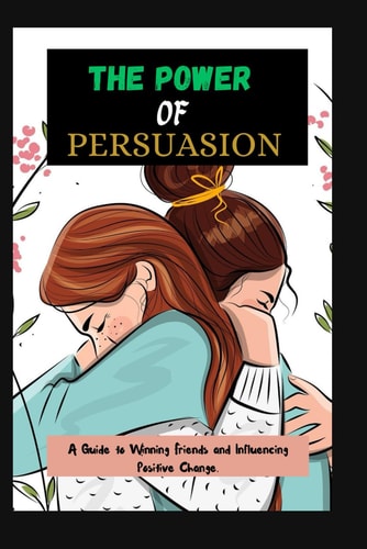 The Power of Persuasion A Guide to Winning Friends and Influencing Positive Change.