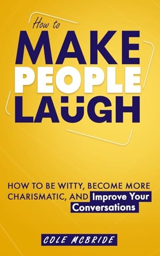 How to Make People Laugh How to Be Witty, Become More Charismatic, and Improve Your Conversations