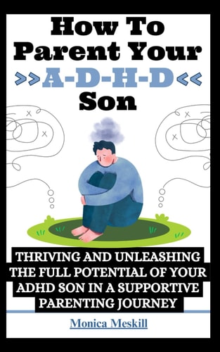 How To Parent Your ADHD Son Thriving and Unleashing the Full Potential of Your ADHD Son in a Supportive Parenting Journey