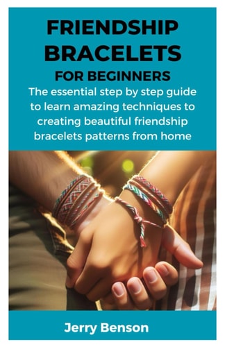 Friendship Bracelets for Beginners The Essential Step by Step Guide to Learn Amazing Techniques to Creating Beautiful Friendship Bracelets Patterns from Home