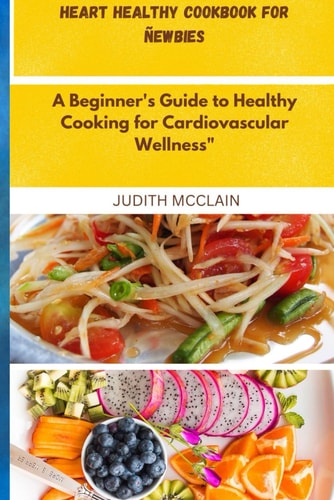 Heart Healthy Cookbook for Ñewbies A Beginner's Guide to Healthy Cooking for Cardiovascular Wellness"