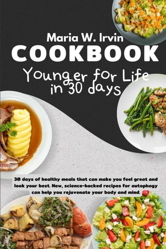 Younger for Life in 30 Days Cookbook 30 Days of Healthy Meals that Can Make You Feel Great and Look Your Best. New, Science-backed Recipes for Autophagy Can Help You Rejuvenate Your Body and Mind.