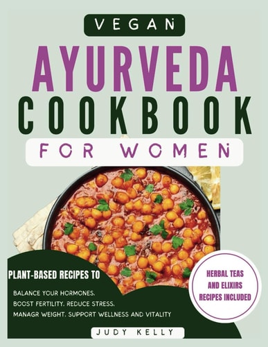Vegan Ayurveda Cookbook for Women Plant-Based Ayurvedic Recipes to Balance Hormones, Boost Fertility, Reduce Stress, Manage Weight, and Support Overall Women's Wellness and Vitality