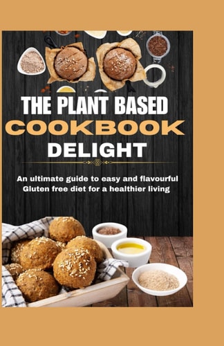 The Plant Based Cookbook Delight An Ultimate Guide to Easy and Flavorful Gluten Free Diet for a Healthier Living.
