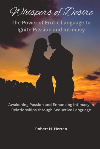 Whispers of Desire The Power of Erotic Language to Ignite Passion and Intimacy: Awakening Passion and Enhancing Intimacy in Relationships Through Seductive Language