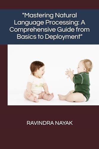 "Mastering Natural Language Processing A Comprehensive Guide from Basics to Deployment"