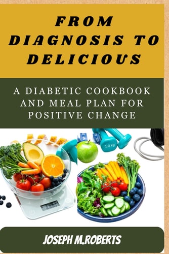 From Diagnosis to Deliciou A Diabetic Cookbook and Meal Plan for Positive Change