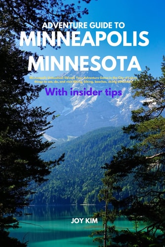 Adventure Guide to Minneapolis, Minnesota Minneapolis Unleashed: Elevate Your Adventure Game in the City of Lakes, Things to See, Do, and Visit Hiking, Biking, Beaches, Skiing Adventure