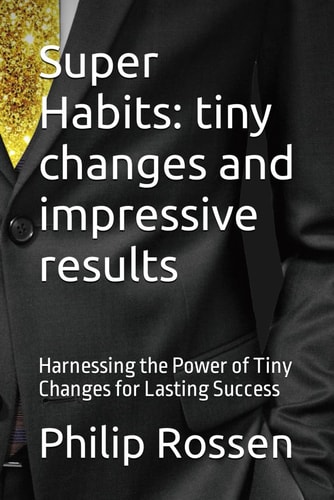 Super Habits Tiny Changes and Impressive Results: Harnessing the Power of Tiny Changes for Lasting Success
