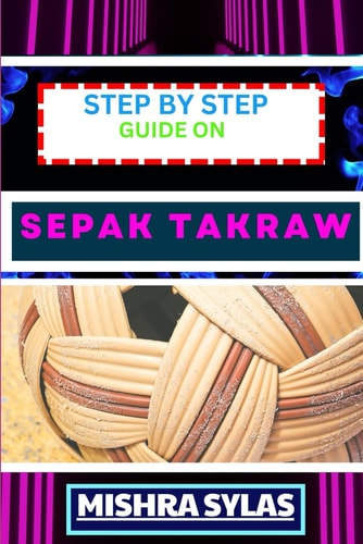 Step by Step Guide on Sepak Takraw Complete Manual To Unveil The Art Of Sepak Takraw From Novice To Expert With Easy Tips And Tricks For Spectacular Gameplay And Sportsmanship
