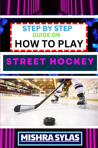 Step by Step Guide on How to Play Street Hockey Expert Manual To Mastering The Art Of Stickhandling, Shooting, And Goalkeeping - Learn The Strategies, Drills, And Skills to Transform Novices