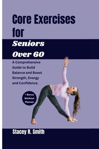 Core Exercises for Seniors Over 60 A Comprehensive Guide to Build Balance and Boost Strength, Energy and Confidence
