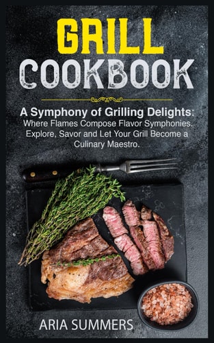Grill Cookbook A Symphony of Grilling Delights: Where Flames Compose Flavor Symphonies. Explore, Savor and Let Your Grill Become a Culinary Maestro.
