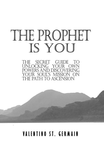 The Prophet Is You The Secret Guide to Unlocking Your Own Powers and Discovering Your Soul's Mission on the Path to Ascension