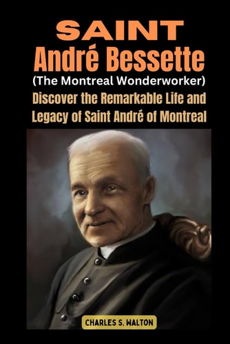Saint André Bessette (The Montreal Wonderworker) Discover the Remarkable Life and Legacy of Saint André of Montreal