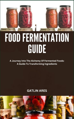 Food Fermentation Guide A Journey Into The Alchemy Of Fermented Foods: A Guide To Transforming Ingredients