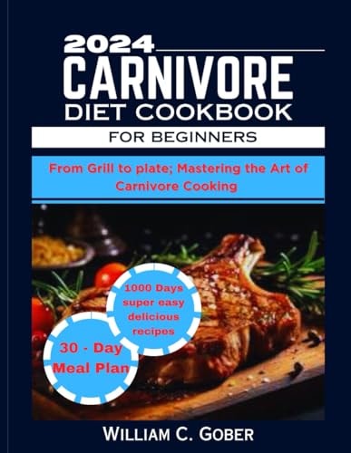 2024 Carnivore Diet Cookbook for Beginners From Grill To Plate: Mastering The Heart Of Carnivore Cookbook