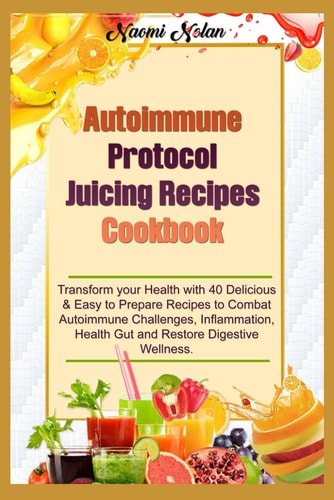 Autoimmune Protocol Juicing Recipes Cookbook Transform Your Health with 40 Delicious & Easy to Prepare Recipes to Combat Autoimmune Challenges, Inflammation, Health Gut & Restore Digestive Wellness