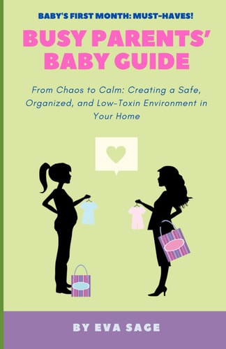 Busy Parent's Baby Guide From Chaos to Calm: Creating a Safe, Organized, and Low-Toxin Environment in Your Home