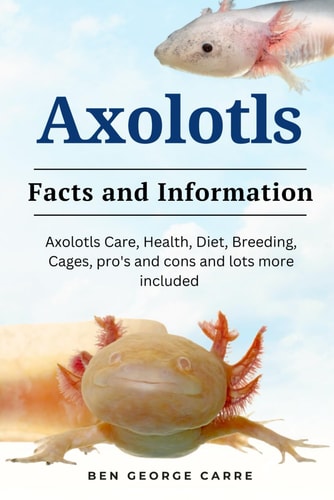 Axolotls Axolotls Care, Health, Diet, Breeding, Cages, Pro's and Cons and Lots More Included