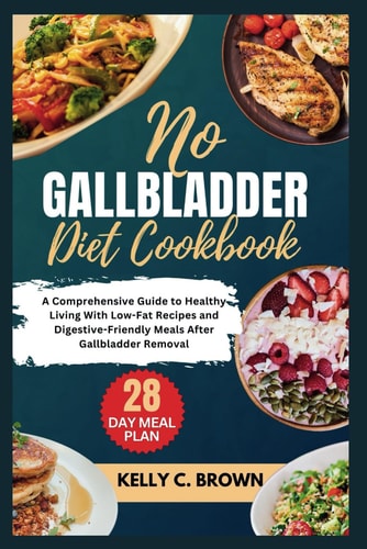 NO GALLBLADDER DIET COOKBOOK A Comprehensive Guide to Healthy Living with Low-fat Recipes... and Digestive-friendly Meals After Gallbladder