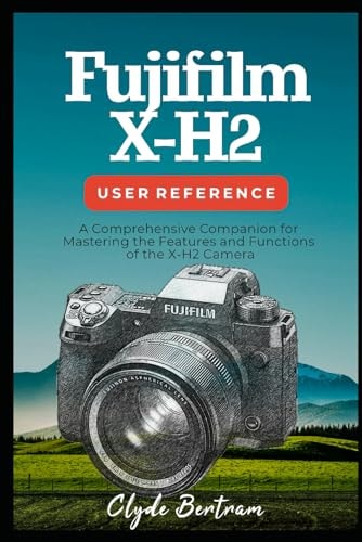 Fujifilm X-H2 User Reference A Comprehensive Companion for Mastering the Features and Functions of the X-H2 Camera