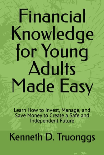 Financial Knowledge for Young Adults Made Easy Learn How to Invest, Manage, and Save Money to Create a Safe and Independent Future