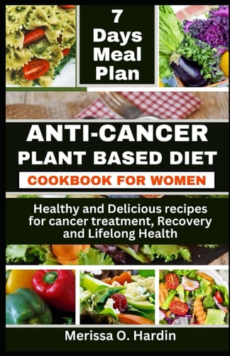 Anti-Cancer Plant Based Diet Cookbook for Women Healthy and Delicious Recipes for Cancer Treatment, Recovery and Lifelong Health